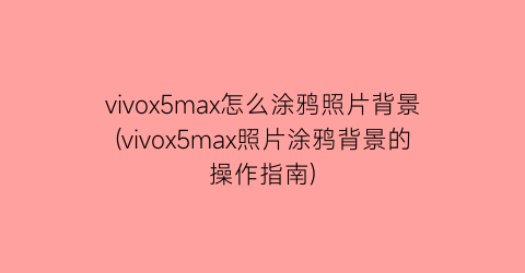 vivox5max怎么涂鸦照片背景(vivox5max照片涂鸦背景的操作指南)