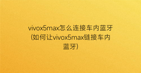 “vivox5max怎么连接车内蓝牙(如何让vivox5max链接车内蓝牙)