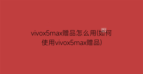 vivox5max赠品怎么用(如何使用vivox5max赠品)
