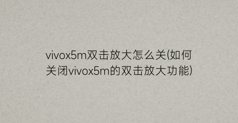 vivox5m双击放大怎么关(如何关闭vivox5m的双击放大功能)