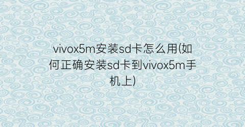 vivox5m安装sd卡怎么用(如何正确安装sd卡到vivox5m手机上)