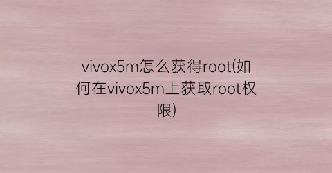 vivox5m怎么获得root(如何在vivox5m上获取root权限)