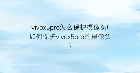 vivox5pro怎么保护摄像头(如何保护vivox5pro的摄像头)