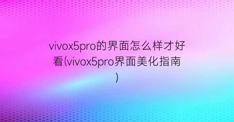 vivox5pro的界面怎么样才好看(vivox5pro界面美化指南)