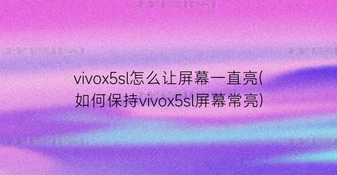 vivox5sl怎么让屏幕一直亮(如何保持vivox5sl屏幕常亮)