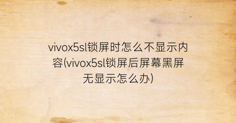 vivox5sl锁屏时怎么不显示内容(vivox5sl锁屏后屏幕黑屏无显示怎么办)
