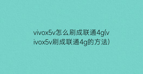vivox5v怎么刷成联通4g(vivox5v刷成联通4g的方法)