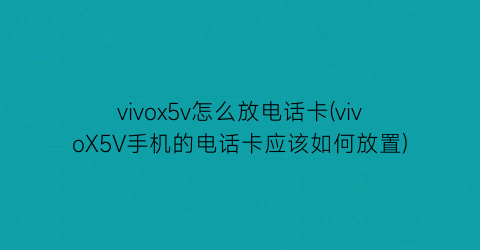 vivox5v怎么放电话卡(vivoX5V手机的电话卡应该如何放置)
