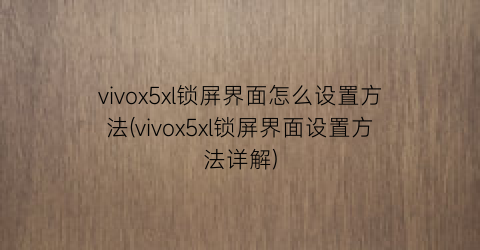 “vivox5xl锁屏界面怎么设置方法(vivox5xl锁屏界面设置方法详解)