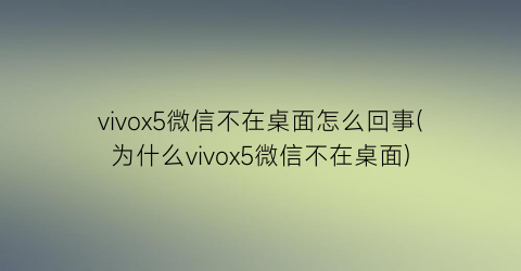 vivox5微信不在桌面怎么回事(为什么vivox5微信不在桌面)