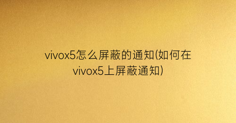 vivox5怎么屏蔽的通知(如何在vivox5上屏蔽通知)
