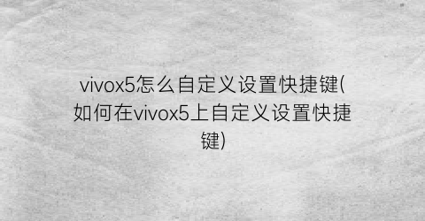 vivox5怎么自定义设置快捷键(如何在vivox5上自定义设置快捷键)