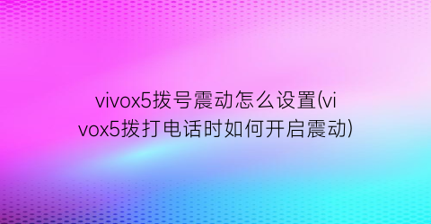 “vivox5拨号震动怎么设置(vivox5拨打电话时如何开启震动)