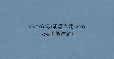 “vivox6a功能怎么用(vivox6a功能详解)