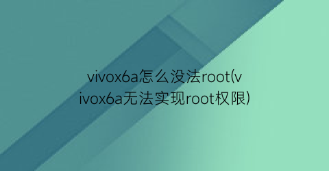 “vivox6a怎么没法root(vivox6a无法实现root权限)