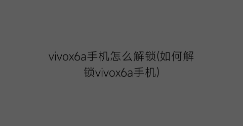 vivox6a手机怎么解锁(如何解锁vivox6a手机)