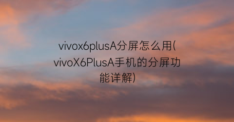 vivox6plusA分屏怎么用(vivoX6PlusA手机的分屏功能详解)