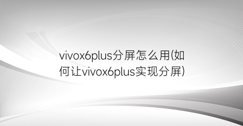 vivox6plus分屏怎么用(如何让vivox6plus实现分屏)