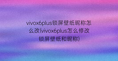 “vivox6plus锁屏壁纸昵称怎么改(vivox6plus怎么修改锁屏壁纸和昵称)