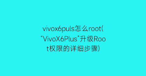 vivox6puls怎么root(“VivoX6Plus”升级Root权限的详细步骤)