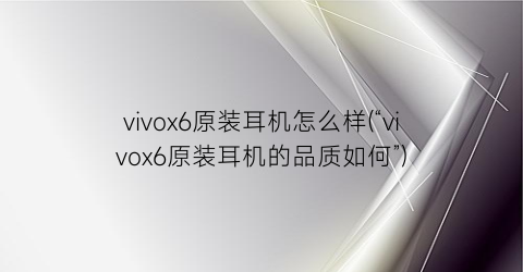 vivox6原装耳机怎么样(“vivox6原装耳机的品质如何”)