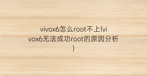 vivox6怎么root不上(vivox6无法成功root的原因分析)
