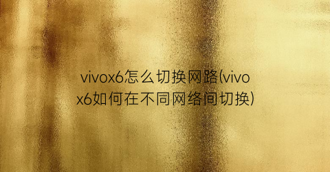 vivox6怎么切换网路(vivox6如何在不同网络间切换)