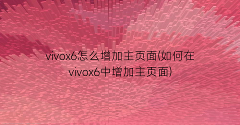 vivox6怎么增加主页面(如何在vivox6中增加主页面)