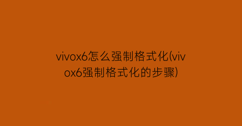 “vivox6怎么强制格式化(vivox6强制格式化的步骤)