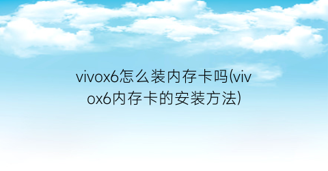 vivox6怎么装内存卡吗(vivox6内存卡的安装方法)