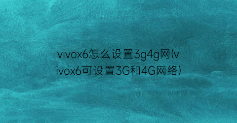 “vivox6怎么设置3g4g网(vivox6可设置3G和4G网络)