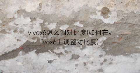 vivox6怎么调对比度(如何在vivox6上调整对比度)