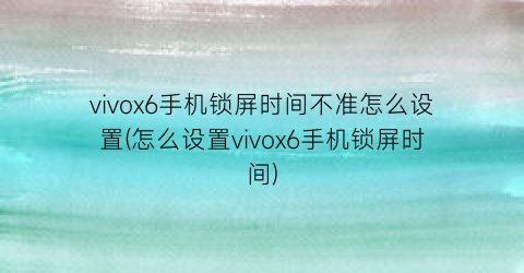 vivox6手机锁屏时间不准怎么设置(怎么设置vivox6手机锁屏时间)