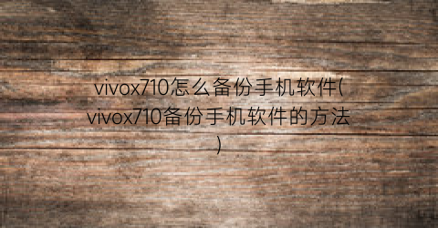 vivox710怎么备份手机软件(vivox710备份手机软件的方法)