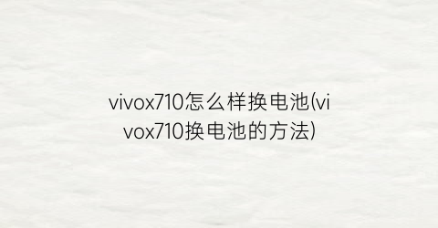 vivox710怎么样换电池(vivox710换电池的方法)