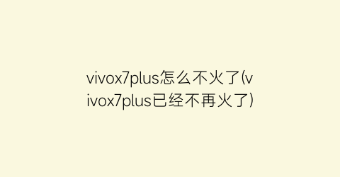 “vivox7plus怎么不火了(vivox7plus已经不再火了)