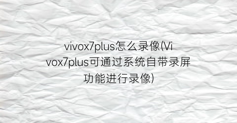 vivox7plus怎么录像(Vivox7plus可通过系统自带录屏功能进行录像)