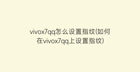 “vivox7qq怎么设置指纹(如何在vivox7qq上设置指纹)