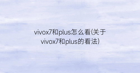 “vivox7和plus怎么看(关于vivox7和plus的看法)