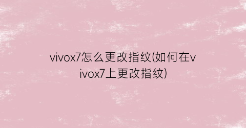 “vivox7怎么更改指纹(如何在vivox7上更改指纹)