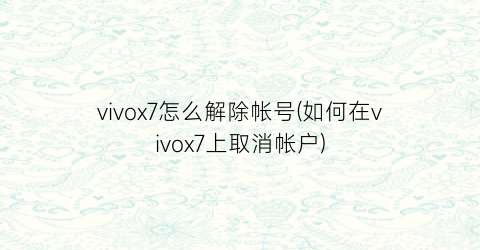 vivox7怎么解除帐号(如何在vivox7上取消帐户)