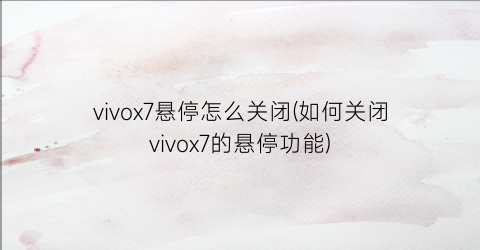 vivox7悬停怎么关闭(如何关闭vivox7的悬停功能)