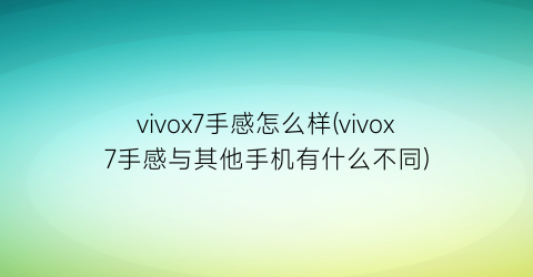 vivox7手感怎么样(vivox7手感与其他手机有什么不同)