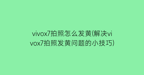 vivox7拍照怎么发黄(解决vivox7拍照发黄问题的小技巧)