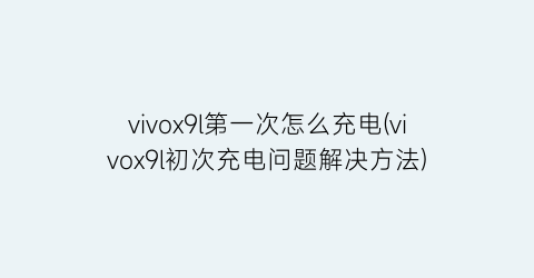 vivox9l第一次怎么充电(vivox9l初次充电问题解决方法)