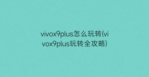 vivox9plus怎么玩转(vivox9plus玩转全攻略)