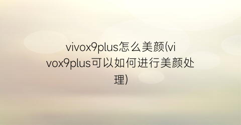 vivox9plus怎么美颜(vivox9plus可以如何进行美颜处理)