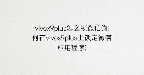 vivox9plus怎么锁微信(如何在vivox9plus上锁定微信应用程序)