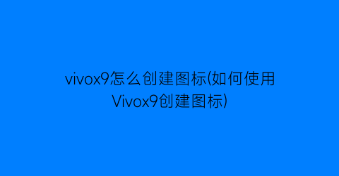 vivox9怎么创建图标(如何使用Vivox9创建图标)