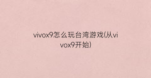 vivox9怎么玩台湾游戏(从vivox9开始)